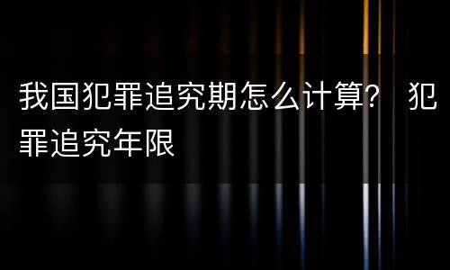 我国犯罪追究期怎么计算？ 犯罪追究年限