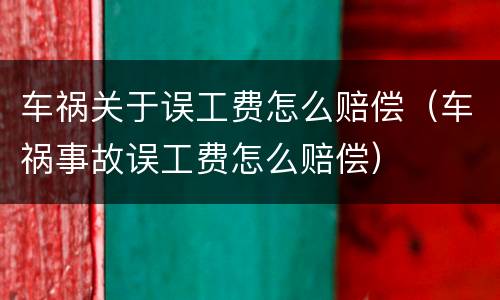 车祸关于误工费怎么赔偿（车祸事故误工费怎么赔偿）