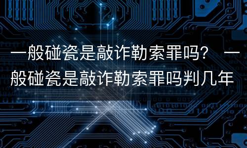 一般碰瓷是敲诈勒索罪吗？ 一般碰瓷是敲诈勒索罪吗判几年