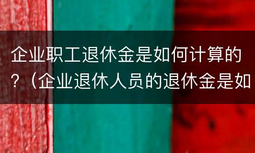 企业职工退休金是如何计算的?（企业退休人员的退休金是如何计算的）