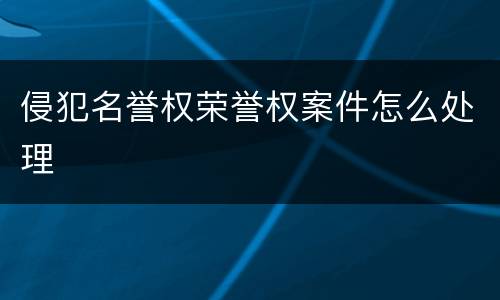 侵犯名誉权荣誉权案件怎么处理