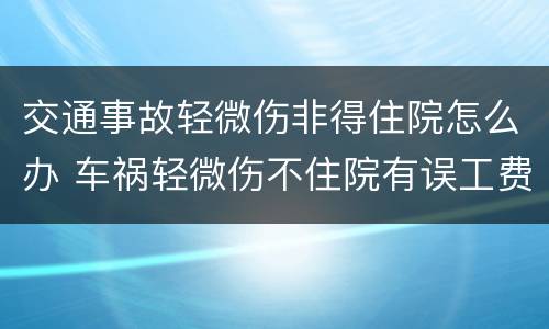 交通事故轻微伤非得住院怎么办 车祸轻微伤不住院有误工费吗