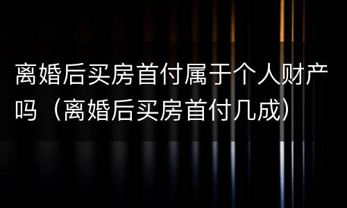 离婚后买房首付属于个人财产吗（离婚后买房首付几成）