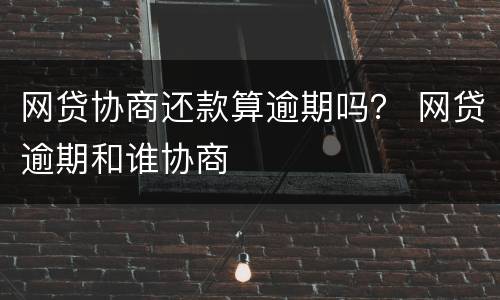 网贷协商还款算逾期吗？ 网贷逾期和谁协商