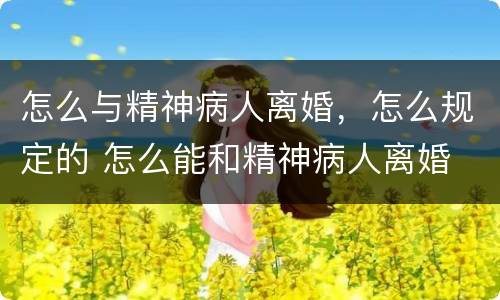 怎么与精神病人离婚，怎么规定的 怎么能和精神病人离婚