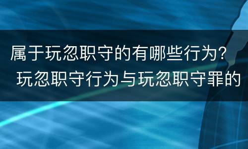 属于玩忽职守的有哪些行为？ 玩忽职守行为与玩忽职守罪的区别