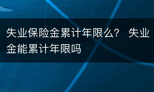 失业保险金累计年限么？ 失业金能累计年限吗