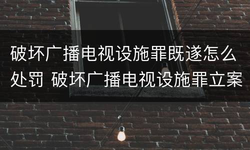 破坏广播电视设施罪既遂怎么处罚 破坏广播电视设施罪立案标准