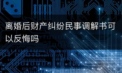 离婚后财产纠纷民事调解书可以反悔吗