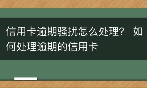 信用卡逾期骚扰怎么处理？ 如何处理逾期的信用卡