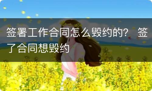 签署工作合同怎么毁约的？ 签了合同想毁约