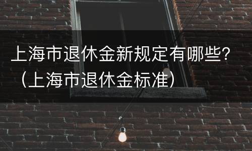上海市退休金新规定有哪些？（上海市退休金标准）