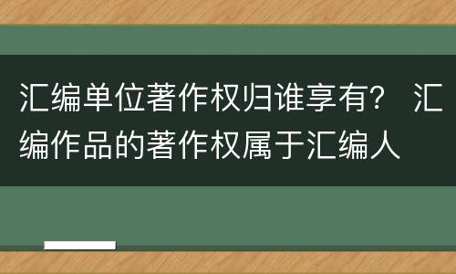 汇编单位著作权归谁享有？ 汇编作品的著作权属于汇编人