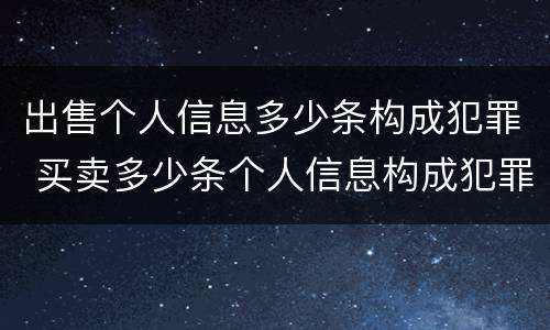 出售个人信息多少条构成犯罪 买卖多少条个人信息构成犯罪