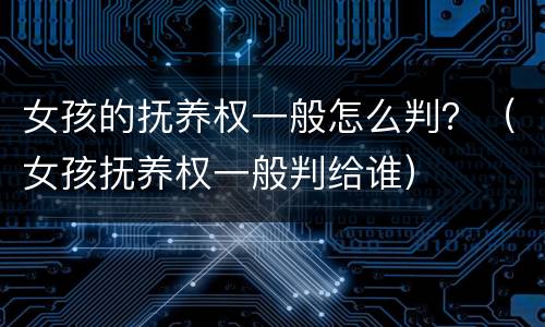 女孩的抚养权一般怎么判？（女孩抚养权一般判给谁）