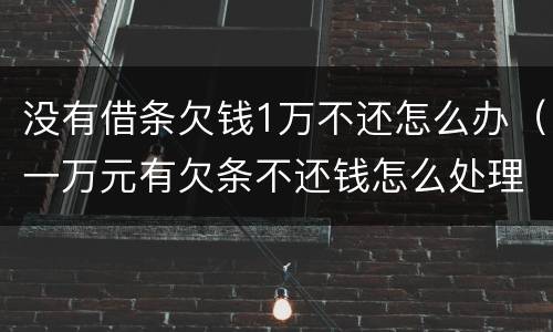 没有借条欠钱1万不还怎么办（一万元有欠条不还钱怎么处理）