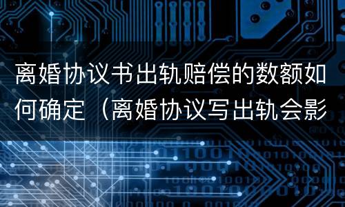 离婚协议书出轨赔偿的数额如何确定（离婚协议写出轨会影响以后吗）