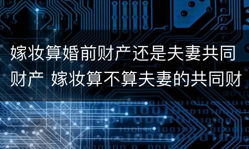 嫁妆算婚前财产还是夫妻共同财产 嫁妆算不算夫妻的共同财产