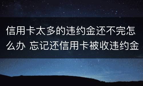 信用卡太多的违约金还不完怎么办 忘记还信用卡被收违约金