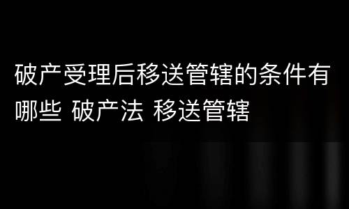 破产受理后移送管辖的条件有哪些 破产法 移送管辖