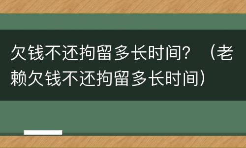 欠钱不还拘留多长时间？（老赖欠钱不还拘留多长时间）