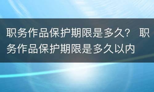 职务作品保护期限是多久？ 职务作品保护期限是多久以内