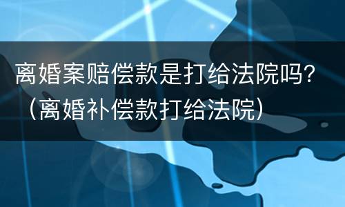 离婚案赔偿款是打给法院吗？（离婚补偿款打给法院）