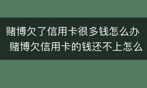 赌博欠了信用卡很多钱怎么办 赌博欠信用卡的钱还不上怎么办