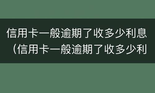 信用卡一般逾期了收多少利息（信用卡一般逾期了收多少利息合法）
