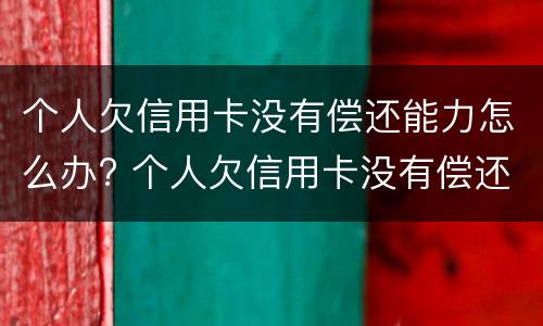 个人欠信用卡没有偿还能力怎么办? 个人欠信用卡没有偿还能力怎么办理