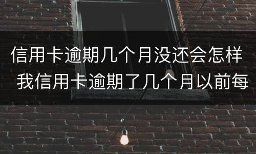 信用卡逾期几个月没还会怎样 我信用卡逾期了几个月以前每个月都还一点