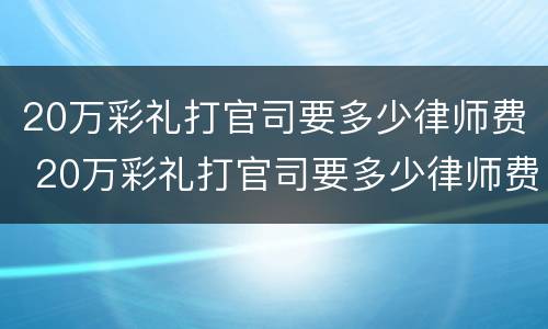 20万彩礼打官司要多少律师费 20万彩礼打官司要多少律师费合适