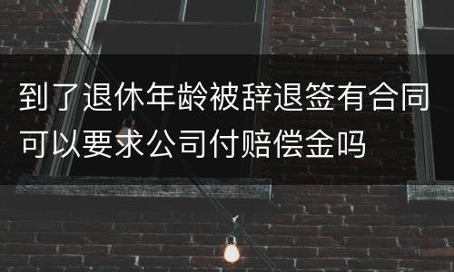 到了退休年龄被辞退签有合同可以要求公司付赔偿金吗