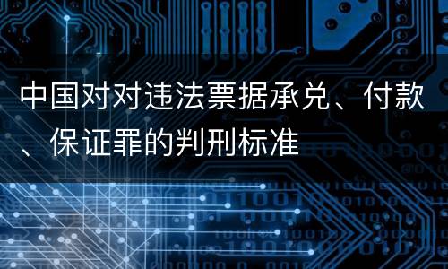 中国对对违法票据承兑、付款、保证罪的判刑标准