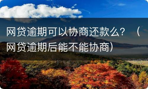 网贷逾期可以协商还款么？（网贷逾期后能不能协商）