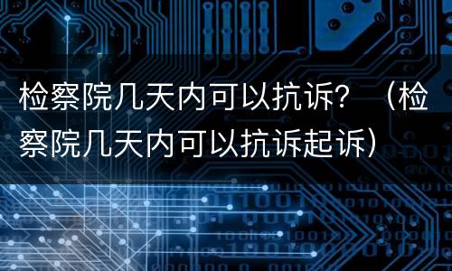检察院几天内可以抗诉？（检察院几天内可以抗诉起诉）