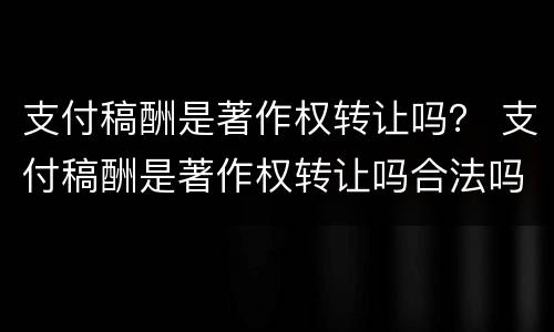 支付稿酬是著作权转让吗？ 支付稿酬是著作权转让吗合法吗