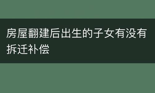 房屋翻建后出生的子女有没有拆迁补偿