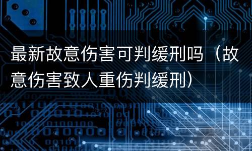 最新故意伤害可判缓刑吗（故意伤害致人重伤判缓刑）