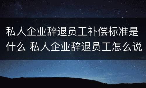 私人企业辞退员工补偿标准是什么 私人企业辞退员工怎么说