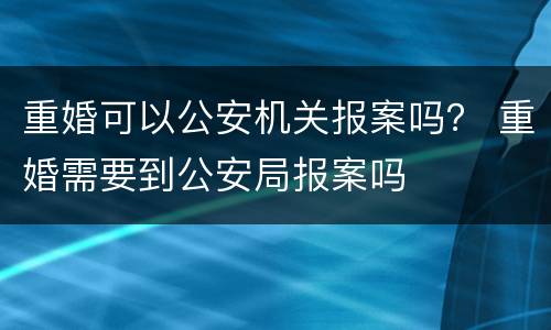 重婚可以公安机关报案吗？ 重婚需要到公安局报案吗