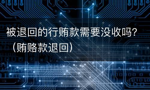 被退回的行贿款需要没收吗？（贿赂款退回）