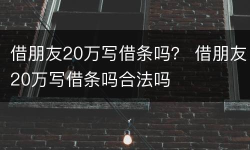 借朋友20万写借条吗？ 借朋友20万写借条吗合法吗