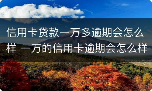 信用卡贷款一万多逾期会怎么样 一万的信用卡逾期会怎么样
