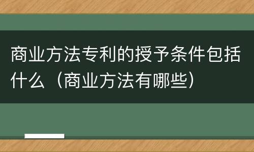 商业方法专利的授予条件包括什么（商业方法有哪些）