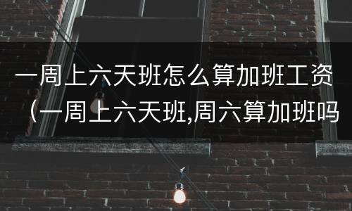 一周上六天班怎么算加班工资（一周上六天班,周六算加班吗）
