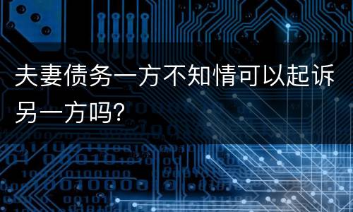 夫妻债务一方不知情可以起诉另一方吗？