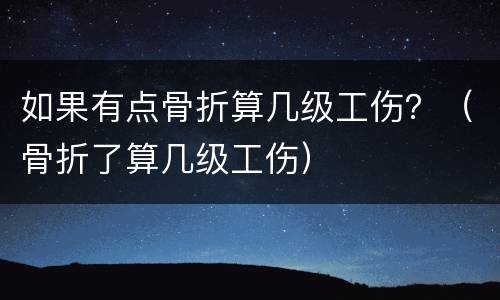 如果有点骨折算几级工伤？（骨折了算几级工伤）
