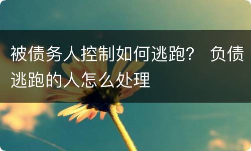 被债务人控制如何逃跑？ 负债逃跑的人怎么处理