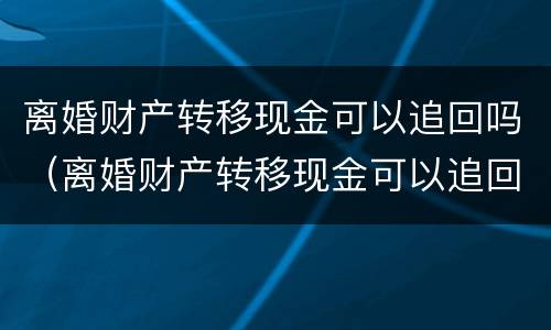 离婚财产转移现金可以追回吗（离婚财产转移现金可以追回吗法院）